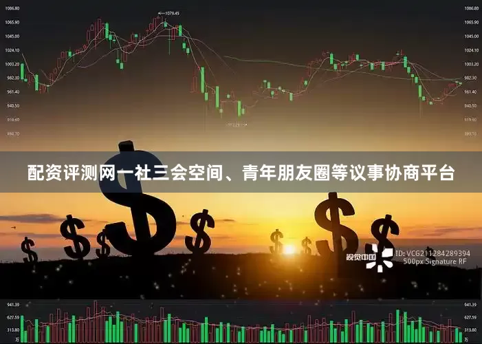 配资评测网一社三会空间、青年朋友圈等议事协商平台