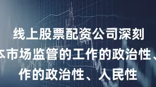线上股票配资公司深刻领悟资本市场监管的工作的政治性、人民性