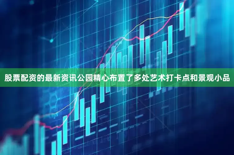 股票配资的最新资讯公园精心布置了多处艺术打卡点和景观小品