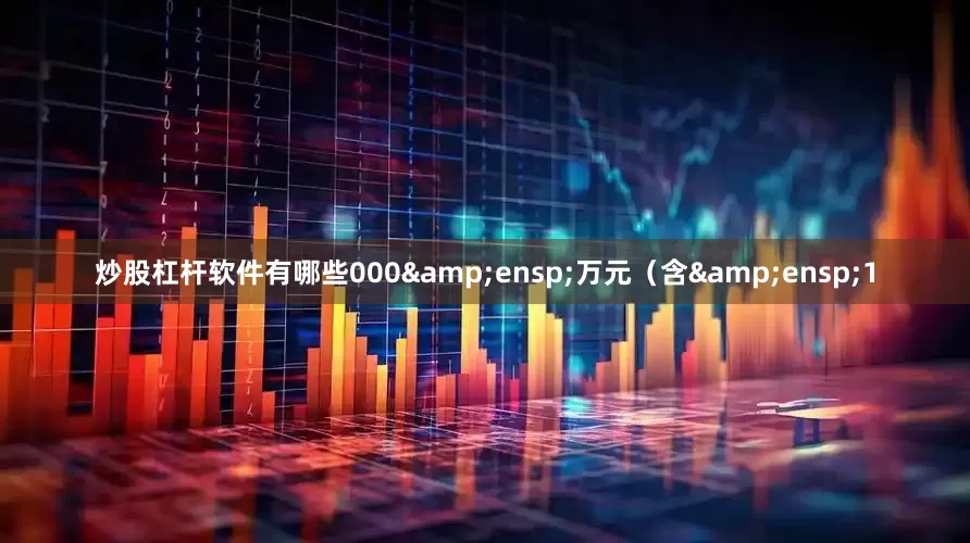 炒股杠杆软件有哪些000&ensp;万元（含&ensp;1
