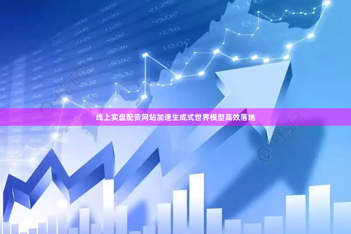 线上实盘配资网站加速生成式世界模型高效落地