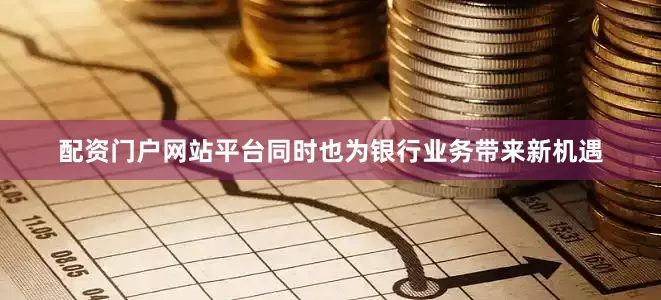 配资门户网站平台同时也为银行业务带来新机遇