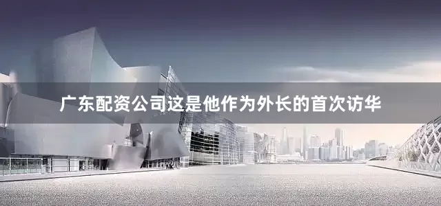 广东配资公司这是他作为外长的首次访华